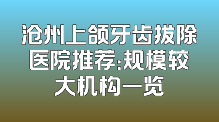 沧州上颌牙齿拔除医院推荐：规模较大机构一览