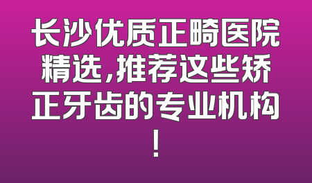 长沙优质正畸医院精选，推荐这些矫正牙齿的专业机构！