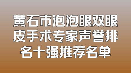 黄石市泡泡眼双眼皮手术专家声誉排名十强推荐名单