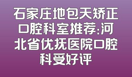 石家庄地包天矫正口腔科室推荐：河北省优抚医院口腔科受好评