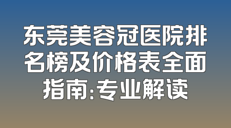 东莞美容冠医院排名榜及价格表全面指南：专业解读