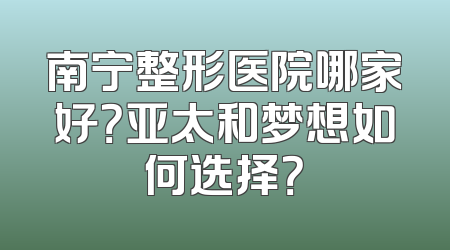南宁整形医院哪家好？亚太和梦想如何选择？