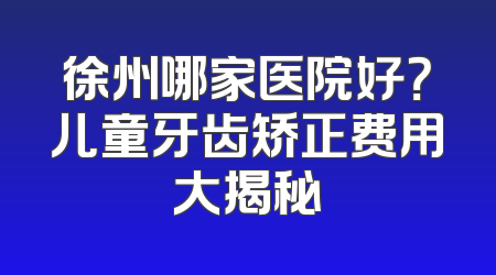 徐州哪家医院好？儿童牙齿矫正费用大揭秘