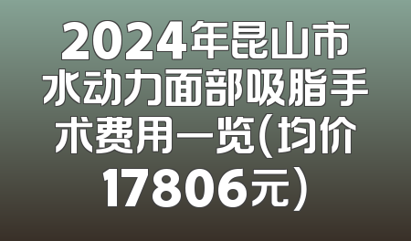 2024年昆山市水动力面部吸脂手术费用一览（均价17806元）