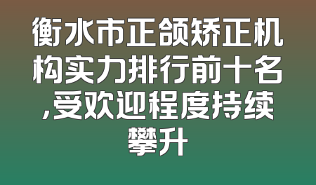 衡水市正颌矫正机构实力排行前十名，受欢迎程度持续攀升