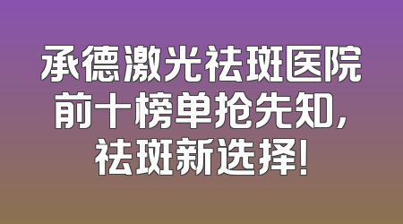 承德激光祛斑医院前十榜单抢先知，祛斑新选择！
