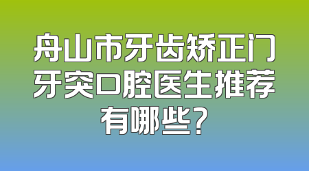舟山市牙齿矫正门牙突口腔医生推荐有哪些？