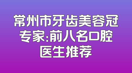 常州市牙齿美容冠专家：前八名口腔医生推荐