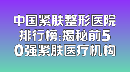 中国紧肤整形医院排行榜：揭秘前50强紧肤医疗机构
