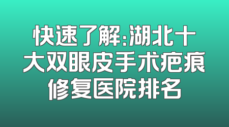 快速了解：湖北十大双眼皮手术疤痕修复医院排名