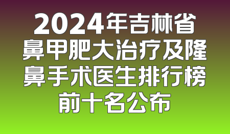 2024年吉林省鼻甲肥大治疗及隆鼻手术医生排行榜前十名公布