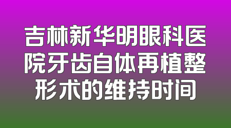 吉林新华明眼科医院牙齿自体再植整形术的维持时间