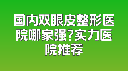 国内双眼皮整形医院哪家强？实力医院推荐