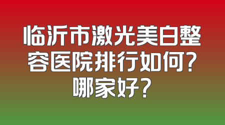 临沂市激光美白整容医院排行如何？哪家好？