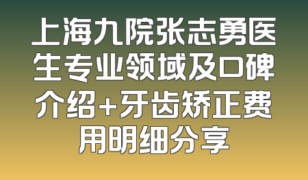 上海九院张志勇医生专业领域及口碑介绍+牙齿矫正费用明细分享