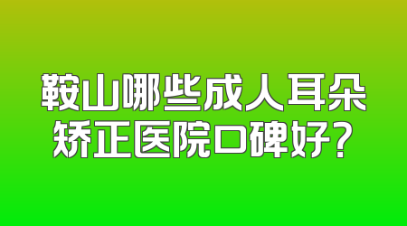 鞍山哪些成人耳朵矫正医院口碑好？