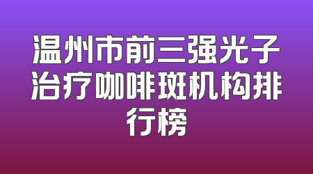 温州市前三强光子治疗咖啡斑机构排行榜