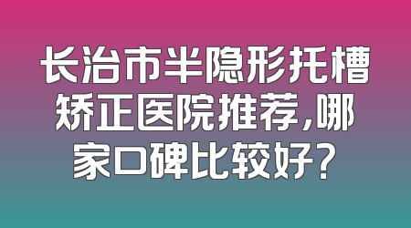 长治市半隐形托槽矫正医院推荐，哪家口碑比较好？
