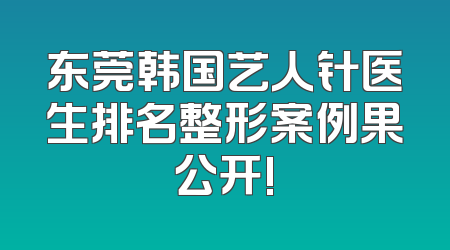 东莞韩国艺人针医生排名整形案例果公开!