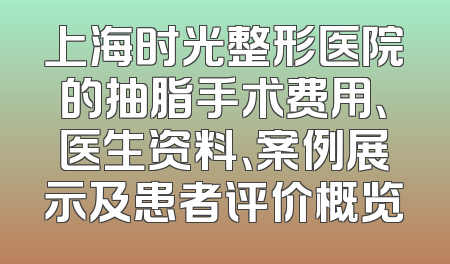 上海时光整形医院的抽脂手术费用、医生资料、案例展示及患者评价概览