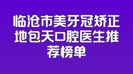 临沧市美牙冠矫正地包天口腔医生推荐榜单