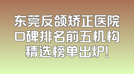 东莞反颌矫正医院口碑排名前五机构精选榜单出炉！
