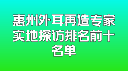 惠州外耳再造专家实地探访排名前十名单