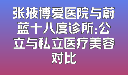 张掖博爱医院与蔚蓝十八度诊所：公立与私立医疗美容对比