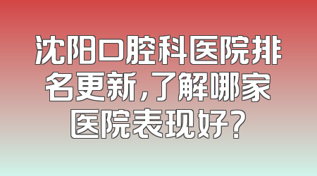 沈阳口腔科医院排名更新，了解哪家医院表现好？