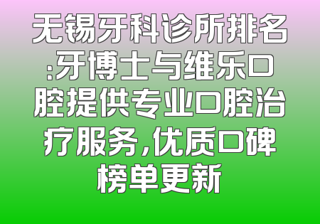无锡牙科诊所排名：牙博士与维乐口腔提供专业口腔治疗服务，优质口碑榜单更新