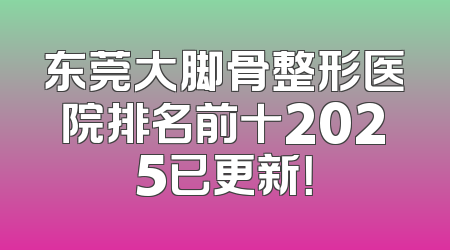 东莞大脚骨整形医院排名前十2025已更新！