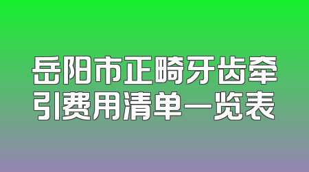 岳阳市正畸牙齿牵引费用清单一览表