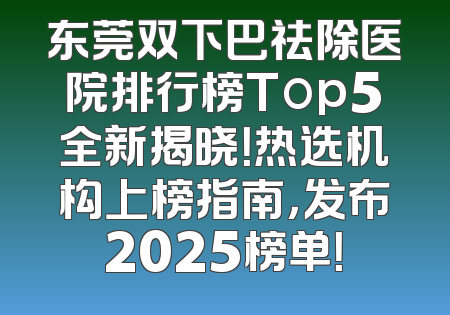 东莞双下巴祛除医院排行榜Top5全新揭晓！热选机构上榜指南，发布2025榜单！