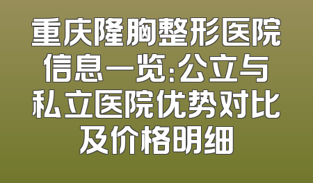 重庆隆胸整形医院信息一览：公立与私立医院优势对比及价格明细