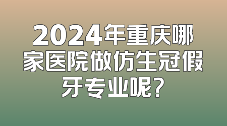 2024年重庆哪家医院做仿生冠假牙专业呢？