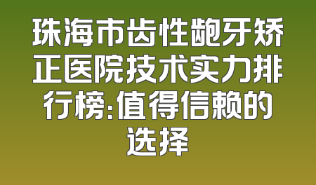 珠海市齿性龅牙矫正医院技术实力排行榜：值得信赖的选择