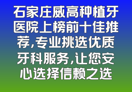 石家庄威高种植牙医院上榜前十佳推荐，专业挑选优质牙科服务，让您安心选择信赖之选
