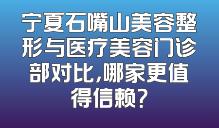 宁夏石嘴山美容整形与医疗美容门诊部对比，哪家更值得信赖？