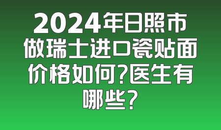 2024年日照市做瑞士进口瓷贴面价格如何？医生有哪些？