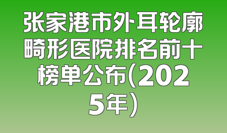 张家港市外耳轮廓畸形医院排名前十榜单公布（2025年）