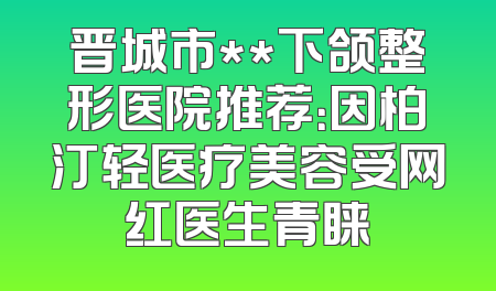 晋城市**下颌整形医院推荐：因柏汀轻医疗美容受网红医生青睐