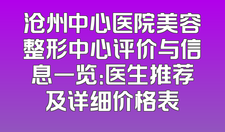 沧州中心医院美容整形中心评价与信息一览：医生推荐及详细价格表