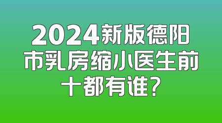 2024新版德阳市乳房缩小医生前十都有谁？
