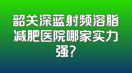 韶关深蓝射频溶脂减肥医院哪家实力强？