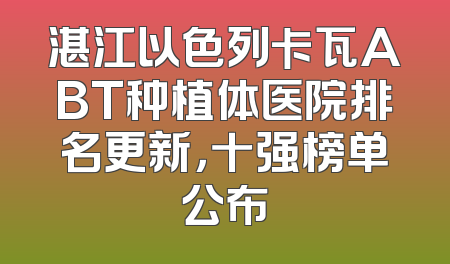 湛江以色列卡瓦ABT种植体医院排名更新，十强榜单公布