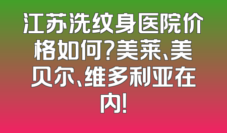 江苏洗纹身医院价格如何？美莱、美贝尔、维多利亚在内！