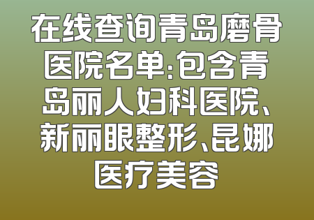 在线查询青岛磨骨医院名单：包含青岛丽人妇科医院、新丽眼整形、昆娜医疗美容