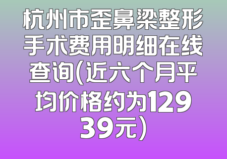 杭州市歪鼻梁整形手术费用明细在线查询（近六个月平均价格约为12939元）
