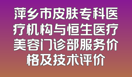 萍乡市皮肤专科医疗机构与恒生医疗美容门诊部服务价格及技术评价