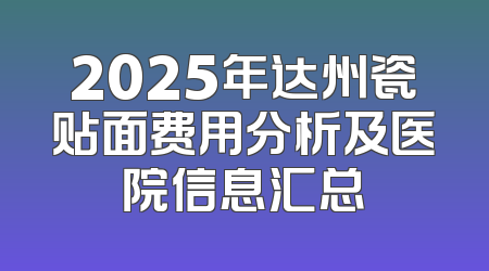 2025年达州瓷贴面费用分析及医院信息汇总